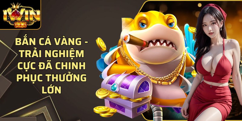 Bắn cá vàng - Trải nghiệm cực đã chinh phục thưởng lớn 1 Ban Ca Vang