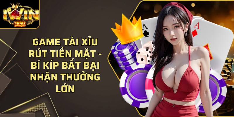Game Tài Xỉu rút tiền mặt - Bí kíp bất bại nhận thưởng lớn 1 Game Tai Xiu Rut Tien Mat