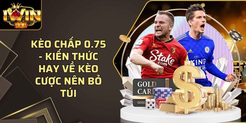 Kèo chấp 0.75 - Kiến thức hay về kèo cược nên bỏ túi 1 Keo Chap 0 75
